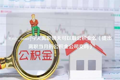 溧阳今天离职明天可以取公积金么（提出离职当月的公积金公司交吗）