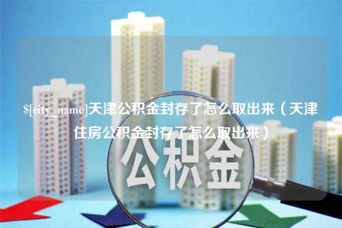 溧阳天津公积金封存了怎么取出来（天津住房公积金封存了怎么取出来）