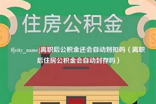 溧阳离职后公积金还会自动划扣吗（离职后住房公积金会自动封存吗）