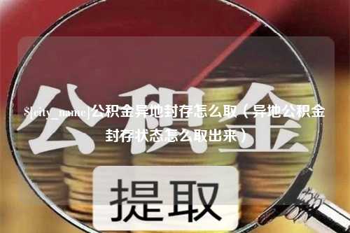 溧阳公积金异地封存怎么取（异地公积金封存状态怎么取出来）