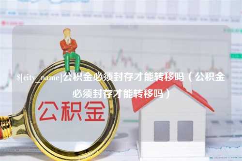 溧阳公积金必须封存才能转移吗（公积金必须封存才能转移吗）