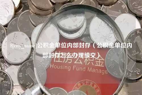 溧阳公积金单位内部封存（公积金单位内部封存怎么办理续交）