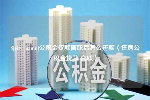 溧阳公积金贷款离职后怎么还款（住房公积金贷款 离职）