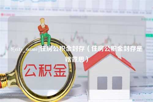 溧阳住房公积金封存（住房公积金封存是啥意思）