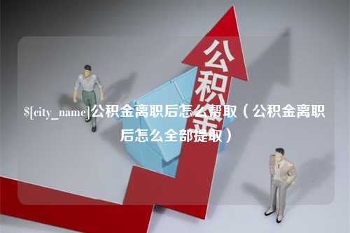 溧阳公积金离职后怎么帮取（公积金离职后怎么全部提取）