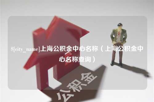 溧阳上海公积金中心名称（上海公积金中心名称查询）